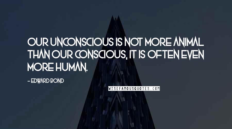 Edward Bond Quotes: Our unconscious is not more animal than our conscious, it is often even more human.