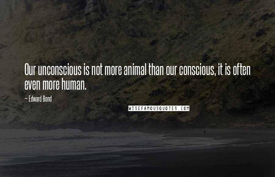 Edward Bond Quotes: Our unconscious is not more animal than our conscious, it is often even more human.