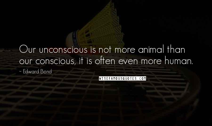 Edward Bond Quotes: Our unconscious is not more animal than our conscious, it is often even more human.
