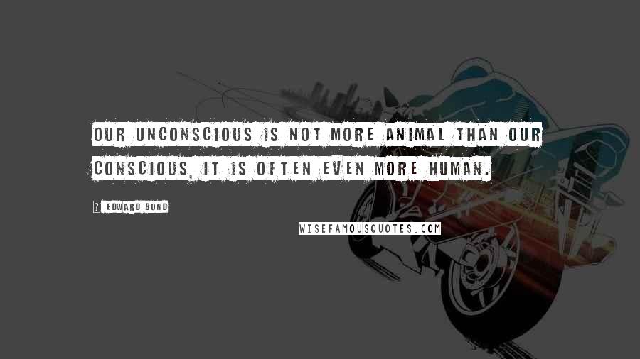 Edward Bond Quotes: Our unconscious is not more animal than our conscious, it is often even more human.