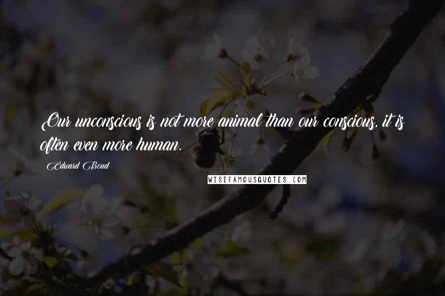 Edward Bond Quotes: Our unconscious is not more animal than our conscious, it is often even more human.