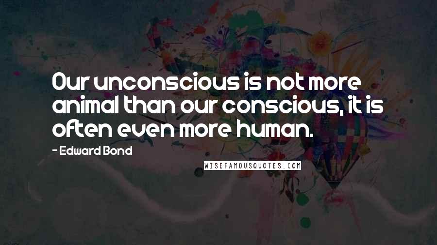Edward Bond Quotes: Our unconscious is not more animal than our conscious, it is often even more human.