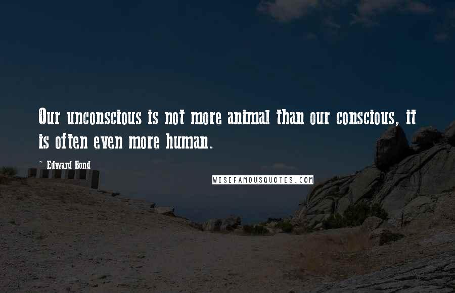 Edward Bond Quotes: Our unconscious is not more animal than our conscious, it is often even more human.