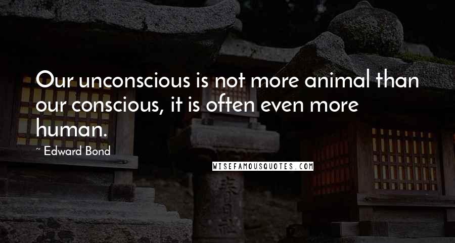 Edward Bond Quotes: Our unconscious is not more animal than our conscious, it is often even more human.