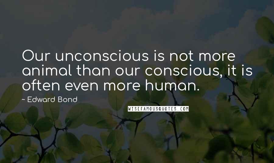 Edward Bond Quotes: Our unconscious is not more animal than our conscious, it is often even more human.