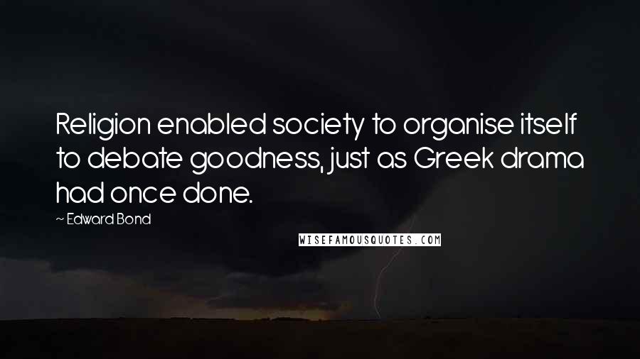 Edward Bond Quotes: Religion enabled society to organise itself to debate goodness, just as Greek drama had once done.