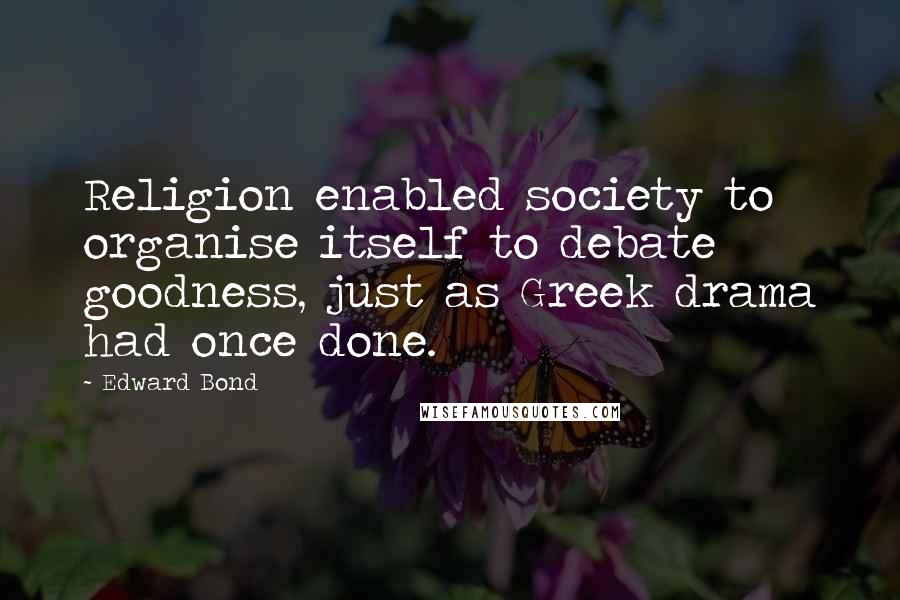 Edward Bond Quotes: Religion enabled society to organise itself to debate goodness, just as Greek drama had once done.