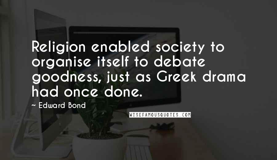 Edward Bond Quotes: Religion enabled society to organise itself to debate goodness, just as Greek drama had once done.