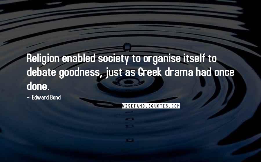 Edward Bond Quotes: Religion enabled society to organise itself to debate goodness, just as Greek drama had once done.