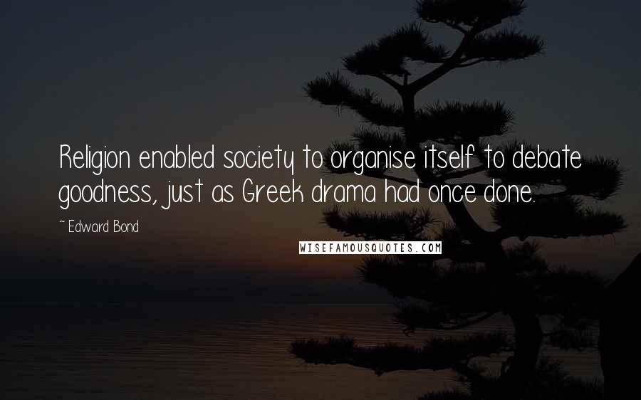 Edward Bond Quotes: Religion enabled society to organise itself to debate goodness, just as Greek drama had once done.