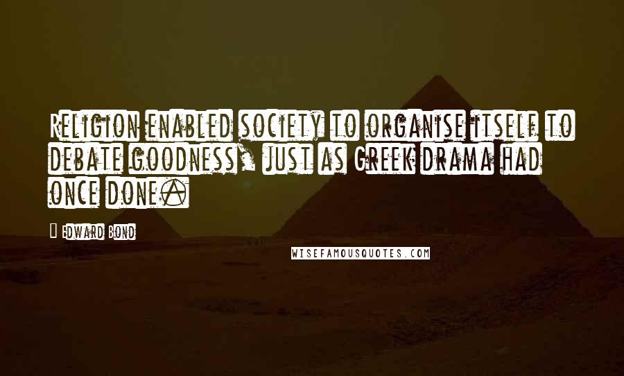 Edward Bond Quotes: Religion enabled society to organise itself to debate goodness, just as Greek drama had once done.