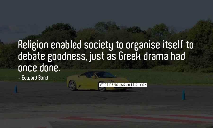 Edward Bond Quotes: Religion enabled society to organise itself to debate goodness, just as Greek drama had once done.