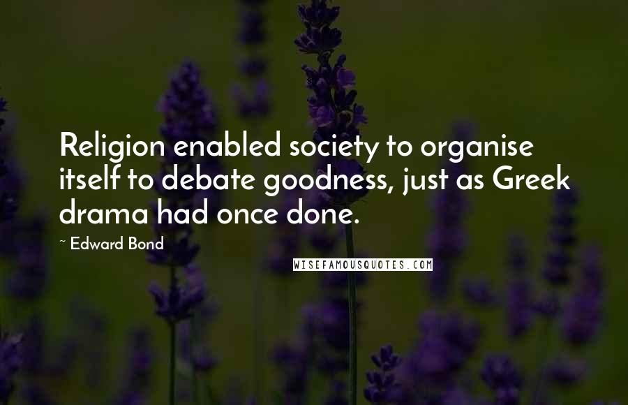 Edward Bond Quotes: Religion enabled society to organise itself to debate goodness, just as Greek drama had once done.