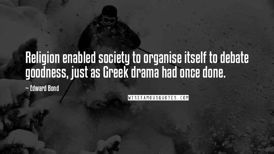 Edward Bond Quotes: Religion enabled society to organise itself to debate goodness, just as Greek drama had once done.