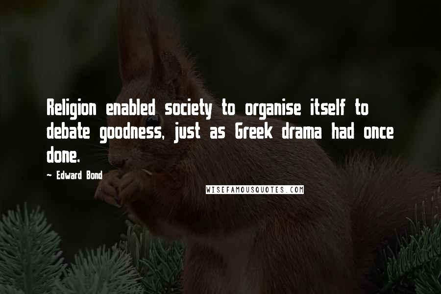 Edward Bond Quotes: Religion enabled society to organise itself to debate goodness, just as Greek drama had once done.