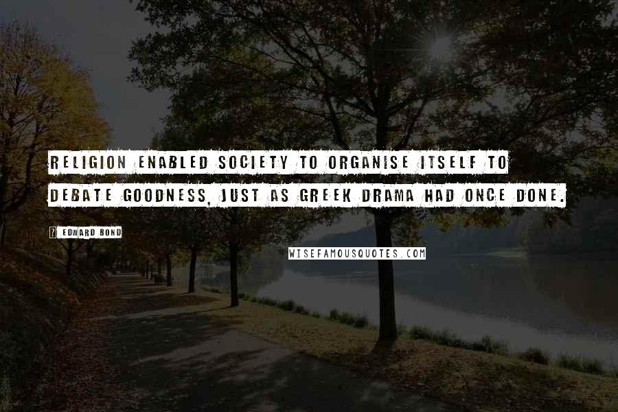 Edward Bond Quotes: Religion enabled society to organise itself to debate goodness, just as Greek drama had once done.