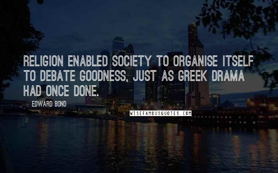 Edward Bond Quotes: Religion enabled society to organise itself to debate goodness, just as Greek drama had once done.