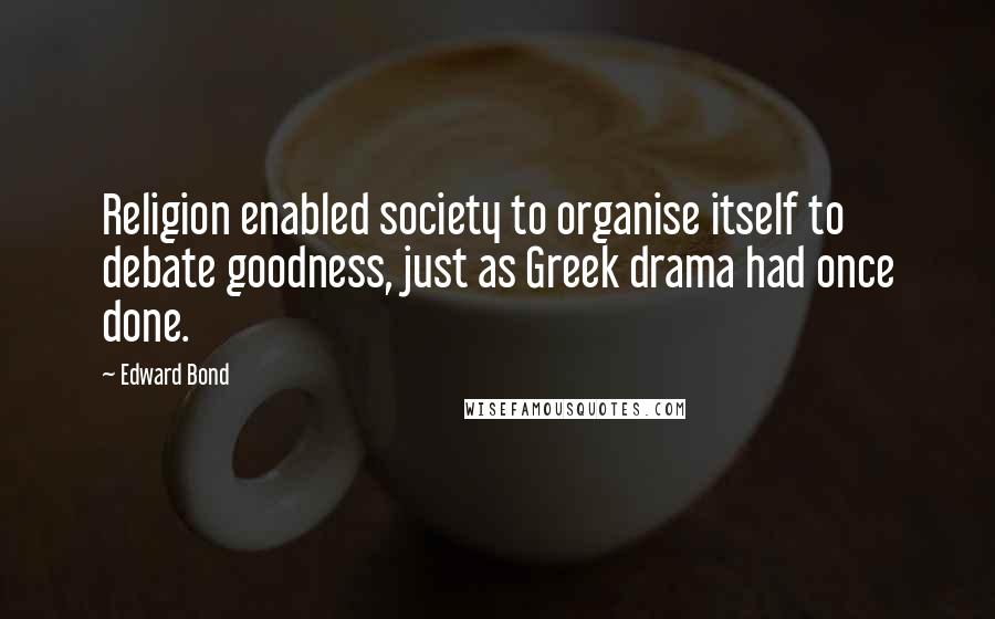 Edward Bond Quotes: Religion enabled society to organise itself to debate goodness, just as Greek drama had once done.