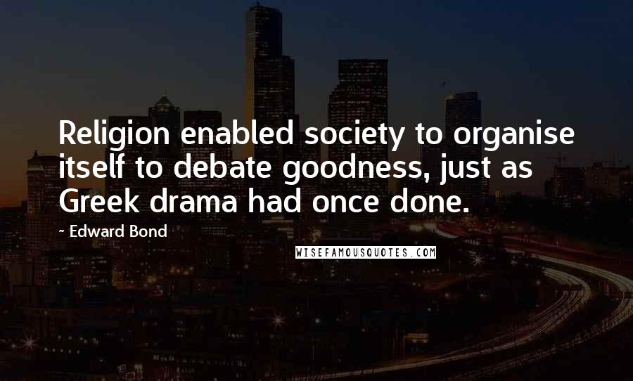 Edward Bond Quotes: Religion enabled society to organise itself to debate goodness, just as Greek drama had once done.