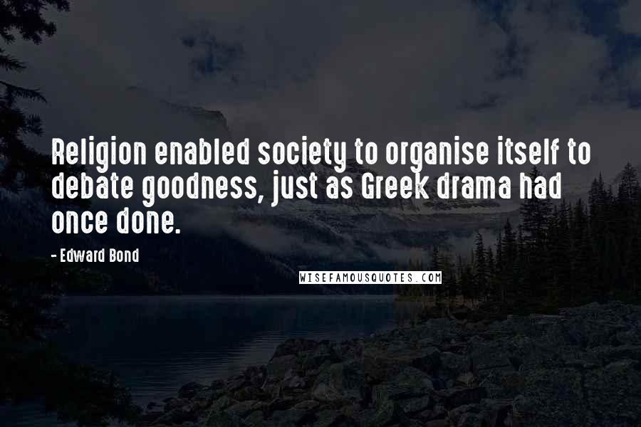 Edward Bond Quotes: Religion enabled society to organise itself to debate goodness, just as Greek drama had once done.