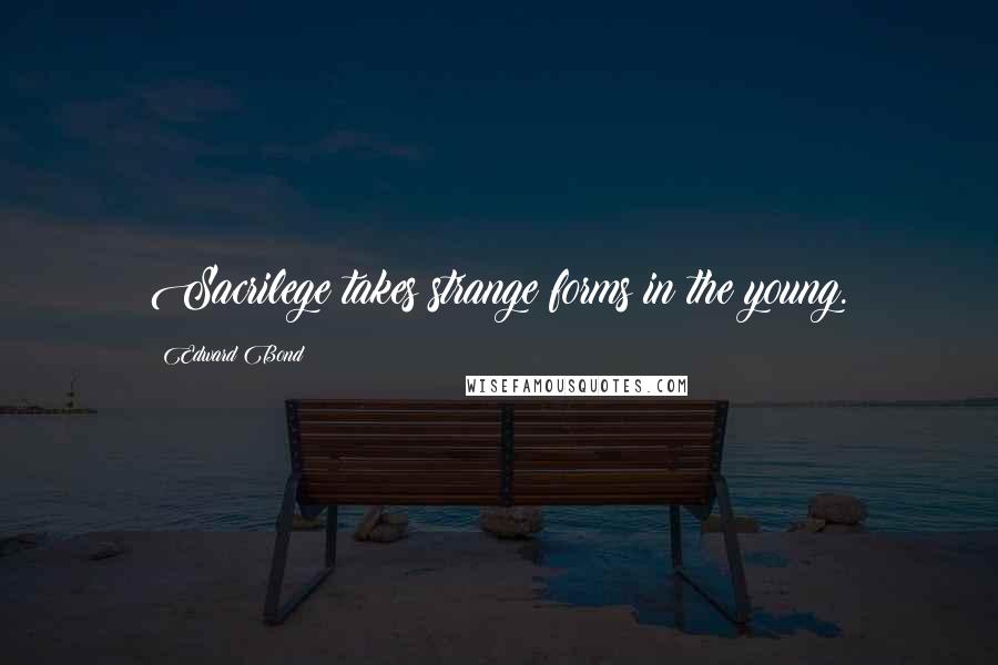 Edward Bond Quotes: Sacrilege takes strange forms in the young.
