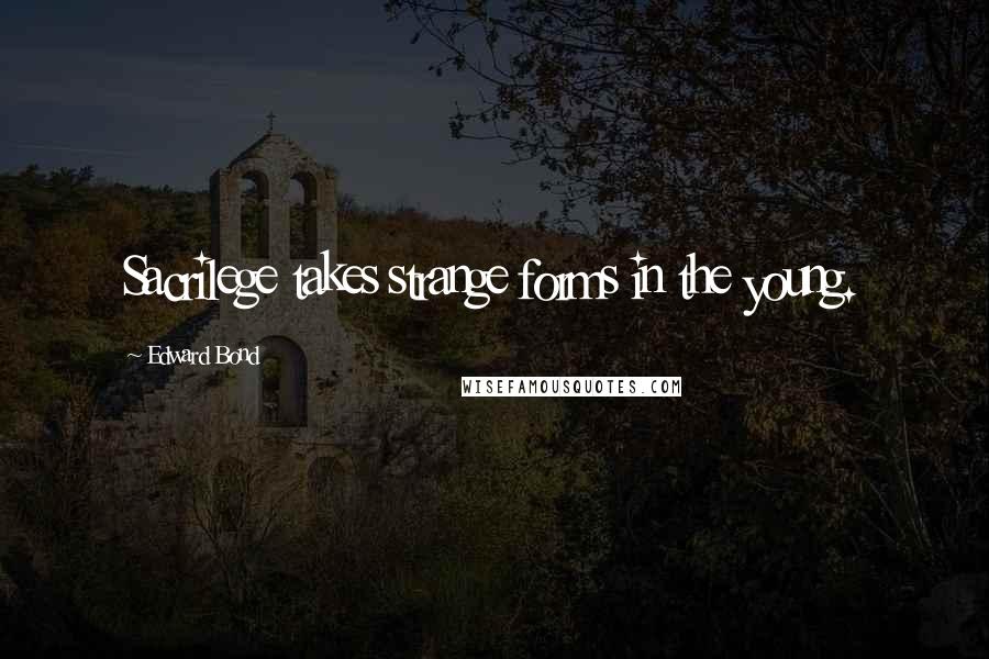 Edward Bond Quotes: Sacrilege takes strange forms in the young.