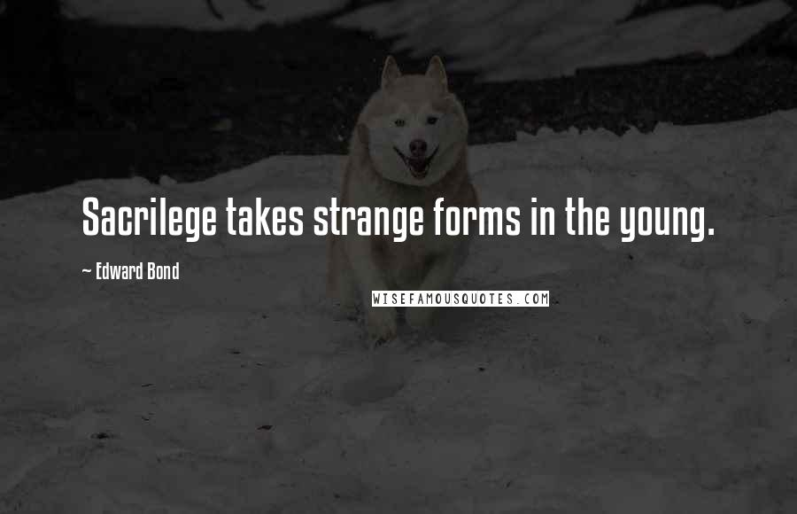 Edward Bond Quotes: Sacrilege takes strange forms in the young.