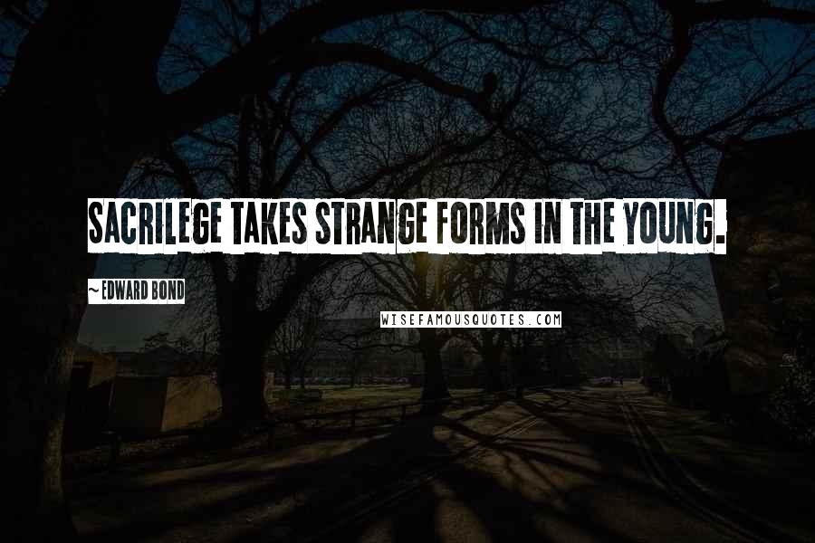 Edward Bond Quotes: Sacrilege takes strange forms in the young.