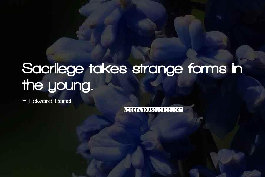 Edward Bond Quotes: Sacrilege takes strange forms in the young.