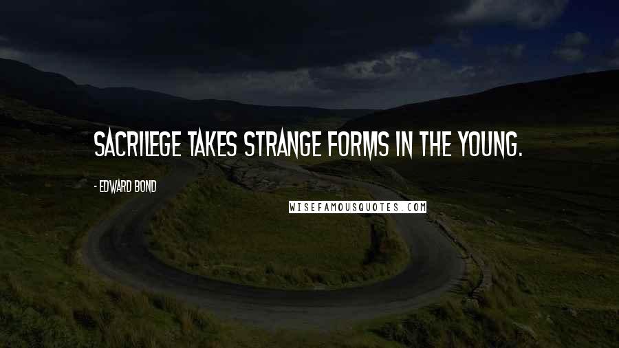Edward Bond Quotes: Sacrilege takes strange forms in the young.