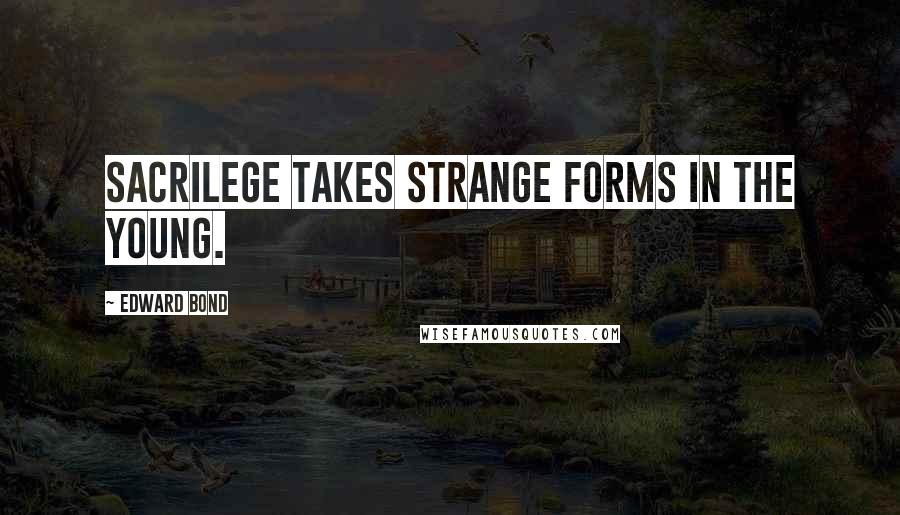 Edward Bond Quotes: Sacrilege takes strange forms in the young.