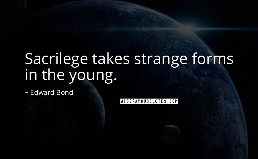 Edward Bond Quotes: Sacrilege takes strange forms in the young.