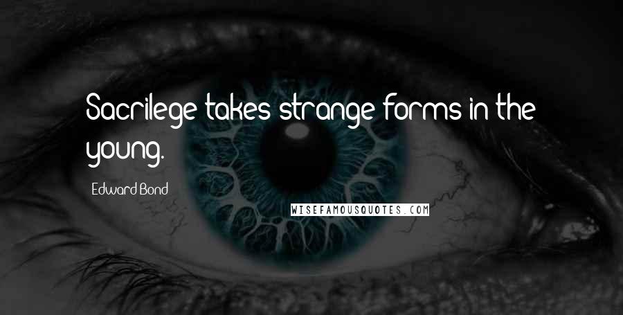 Edward Bond Quotes: Sacrilege takes strange forms in the young.
