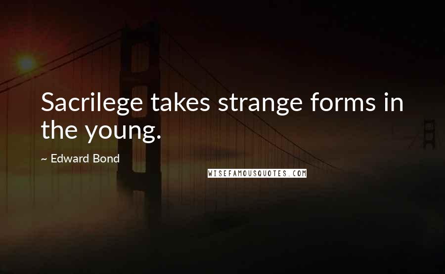 Edward Bond Quotes: Sacrilege takes strange forms in the young.
