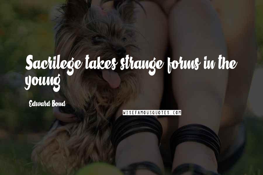 Edward Bond Quotes: Sacrilege takes strange forms in the young.