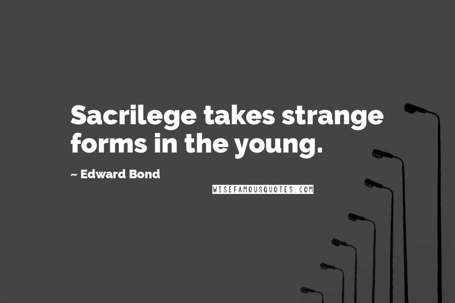 Edward Bond Quotes: Sacrilege takes strange forms in the young.