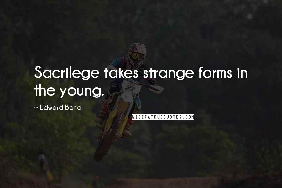 Edward Bond Quotes: Sacrilege takes strange forms in the young.