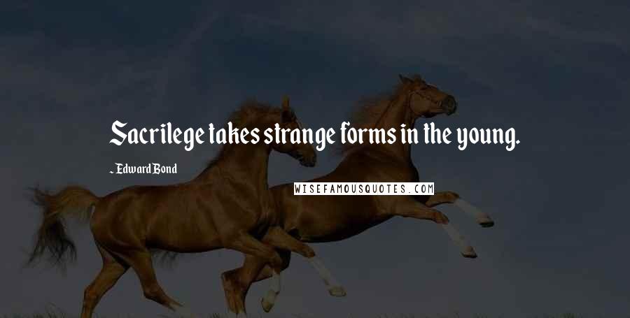 Edward Bond Quotes: Sacrilege takes strange forms in the young.