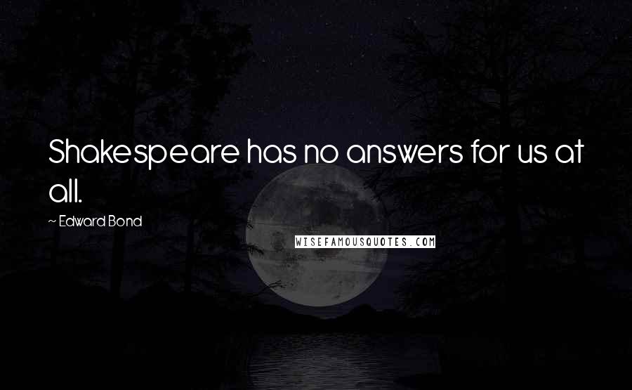 Edward Bond Quotes: Shakespeare has no answers for us at all.