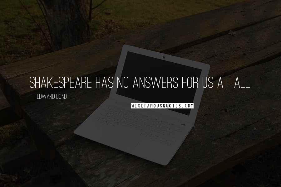 Edward Bond Quotes: Shakespeare has no answers for us at all.