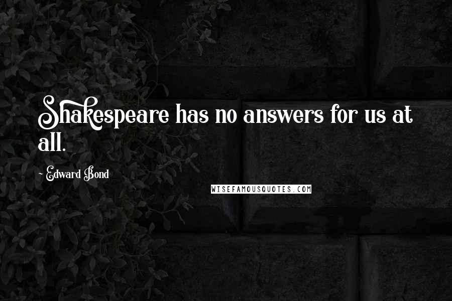 Edward Bond Quotes: Shakespeare has no answers for us at all.