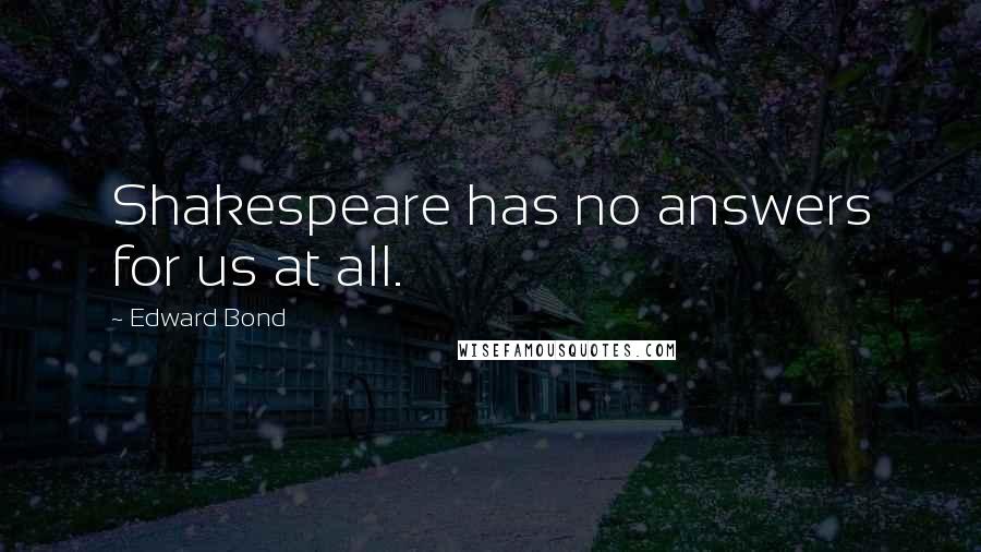 Edward Bond Quotes: Shakespeare has no answers for us at all.