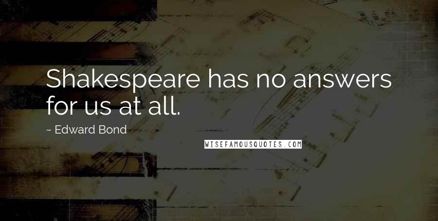 Edward Bond Quotes: Shakespeare has no answers for us at all.