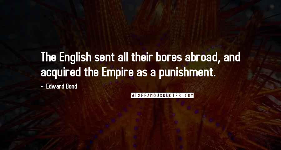 Edward Bond Quotes: The English sent all their bores abroad, and acquired the Empire as a punishment.