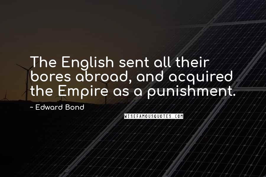 Edward Bond Quotes: The English sent all their bores abroad, and acquired the Empire as a punishment.