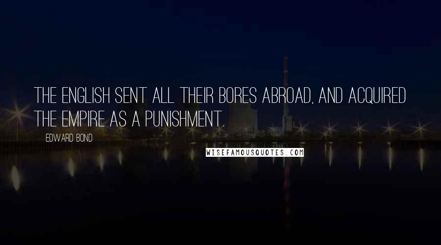 Edward Bond Quotes: The English sent all their bores abroad, and acquired the Empire as a punishment.