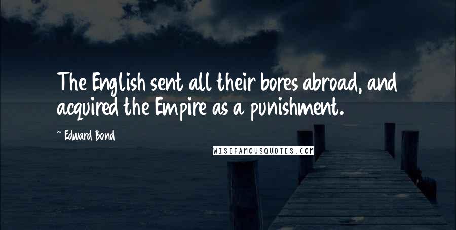 Edward Bond Quotes: The English sent all their bores abroad, and acquired the Empire as a punishment.