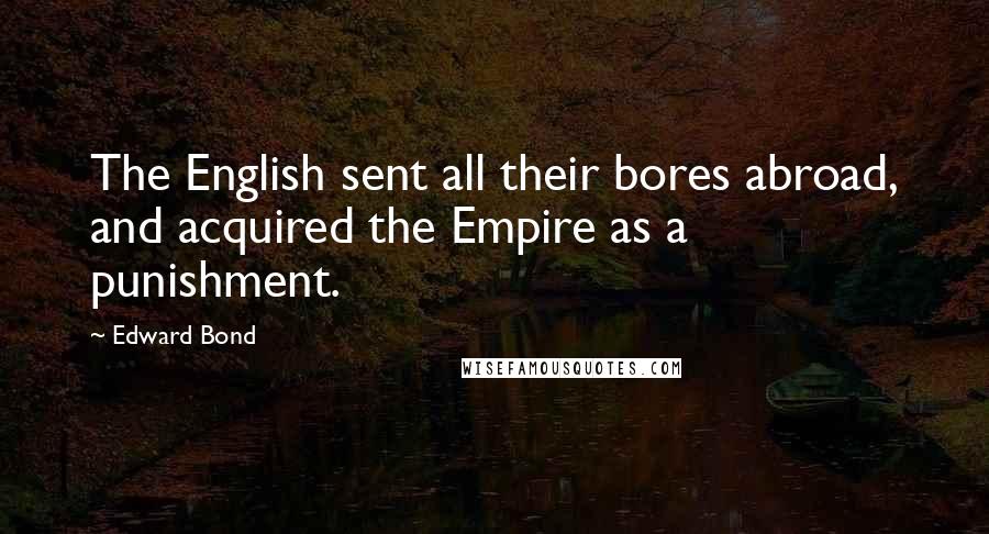 Edward Bond Quotes: The English sent all their bores abroad, and acquired the Empire as a punishment.