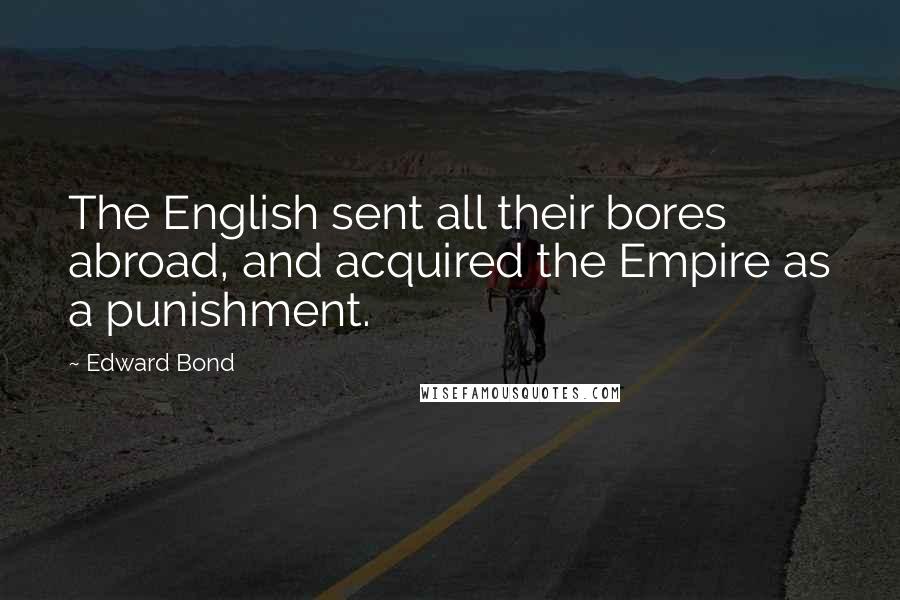 Edward Bond Quotes: The English sent all their bores abroad, and acquired the Empire as a punishment.