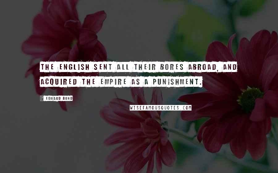 Edward Bond Quotes: The English sent all their bores abroad, and acquired the Empire as a punishment.